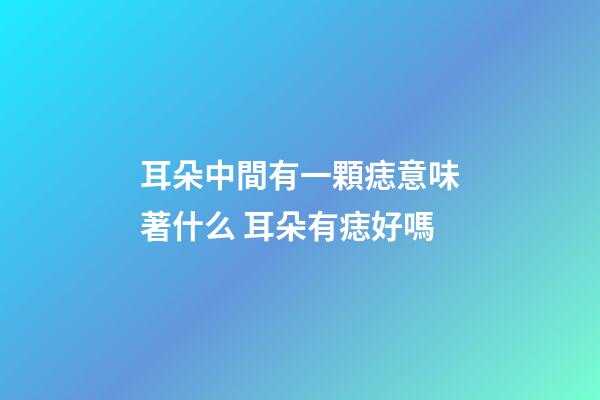 耳朵中間有一顆痣意味著什么 耳朵有痣好嗎